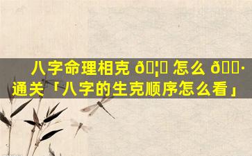 八字命理相克 🦆 怎么 🕷 通关「八字的生克顺序怎么看」
